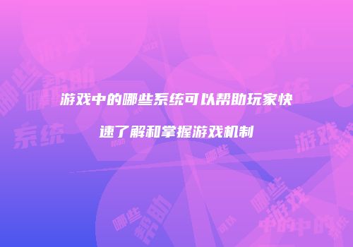 游戏中的哪些系统可以帮助玩家快速了解和掌握游戏机制