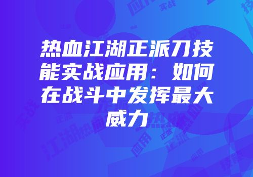 热血江湖正派刀技能实战应用：如何在战斗中发挥最大威力