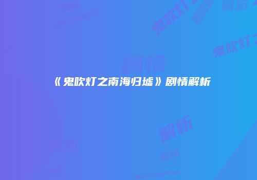 《鬼吹灯之南海归墟》剧情解析