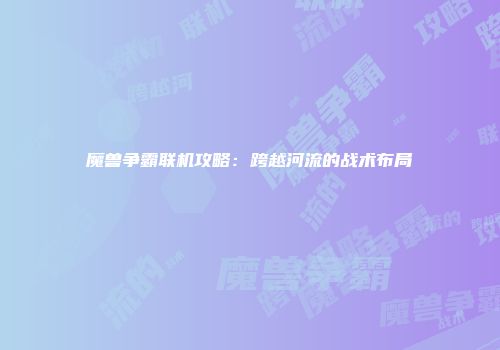 魔兽争霸联机攻略：跨越河流的战术布局