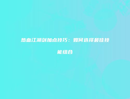 热血江湖剑加点技巧：如何选择最佳技能组合
