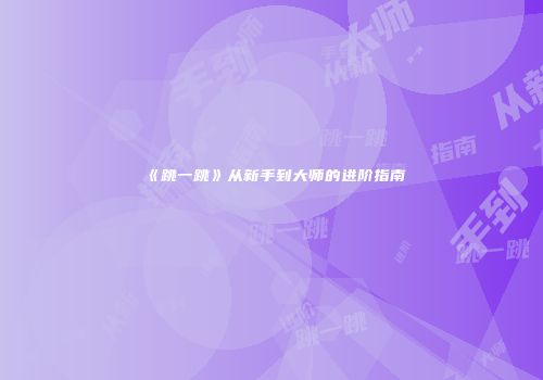 《跳一跳》从新手到大师的进阶指南