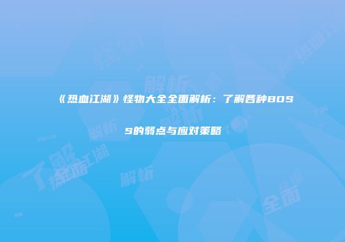 《热血江湖》怪物大全全面解析：了解各种BOSS的弱点与应对策略