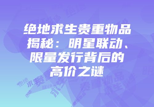 绝地求生贵重物品揭秘：明星联动、限量发行背后的高价之谜