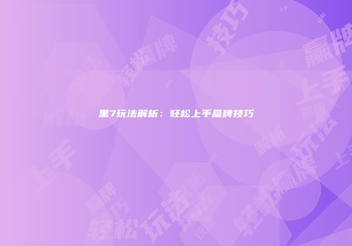 黑7玩法解析：轻松上手赢牌技巧
