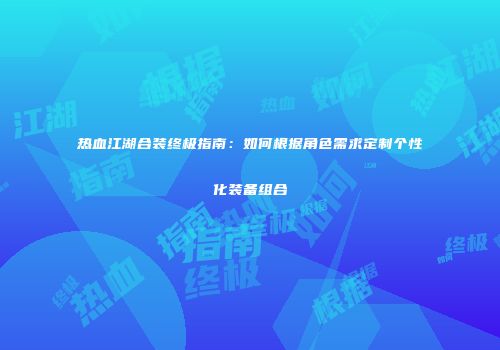 热血江湖合装终极指南：如何根据角色需求定制个性化装备组合