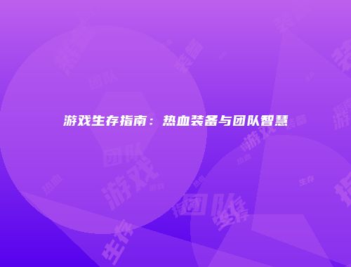 游戏生存指南：热血装备与团队智慧