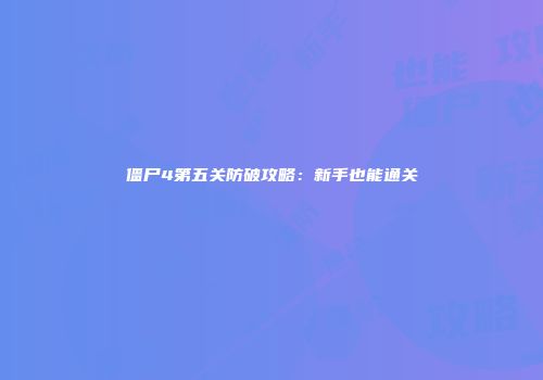 僵尸4第五关防破攻略：新手也能通关