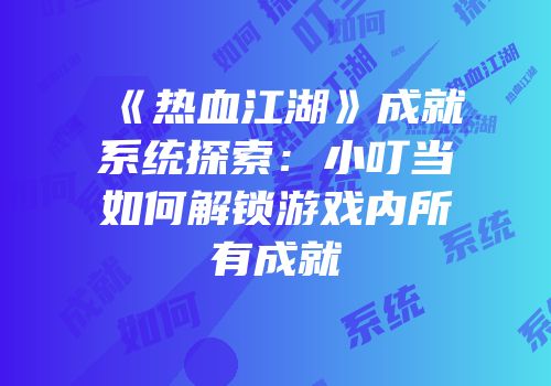 《热血江湖》成就系统探索：小叮当如何解锁游戏内所有成就