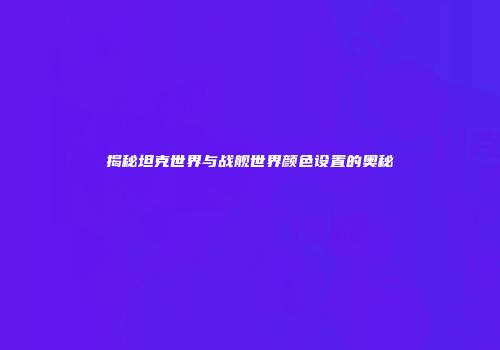 揭秘坦克世界与战舰世界颜色设置的奥秘