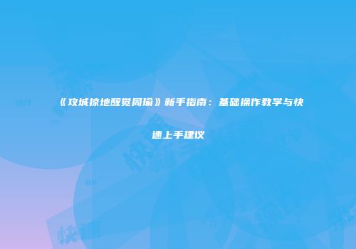 《攻城掠地醒觉周瑜》新手指南：基础操作教学与快速上手建议