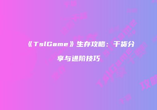 《TslGame》生存攻略：干货分享与进阶技巧