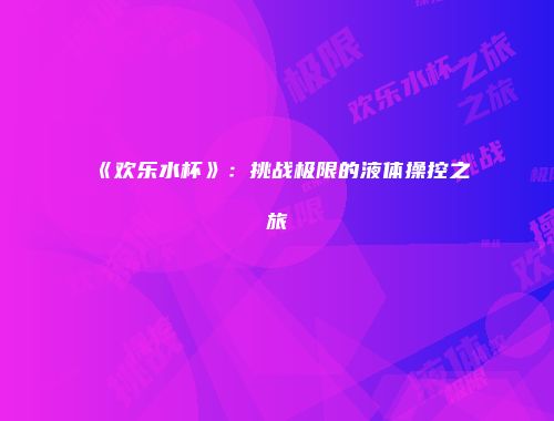 《欢乐水杯》：挑战极限的液体操控之旅