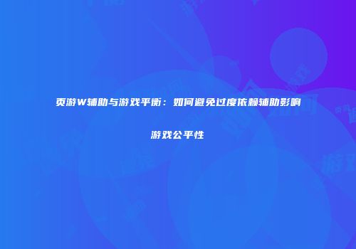 页游W辅助与游戏平衡：如何避免过度依赖辅助影响游戏公平性