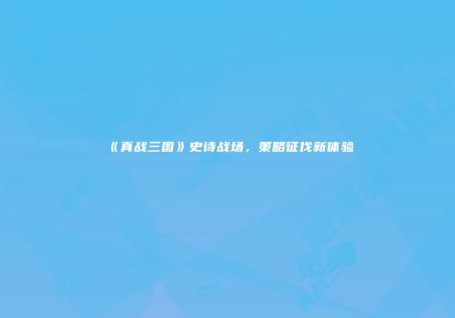 《真战三国》史诗战场，策略征伐新体验