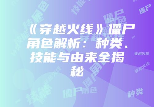 《穿越火线》僵尸角色解析：种类、技能与由来全揭秘