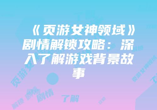 《页游女神领域》剧情解锁攻略：深入了解游戏背景故事