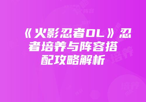 《火影忍者OL》忍者培养与阵容搭配攻略解析