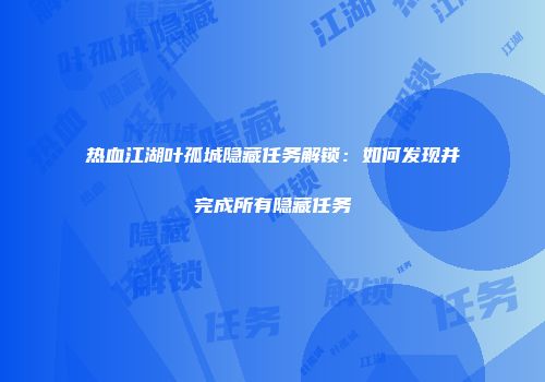 热血江湖叶孤城隐藏任务解锁：如何发现并完成所有隐藏任务