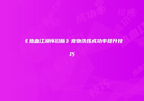 《热血江湖怀旧版》宠物洗练成功率提升技巧