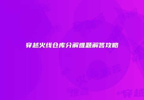 穿越火线仓库分解难题解答攻略