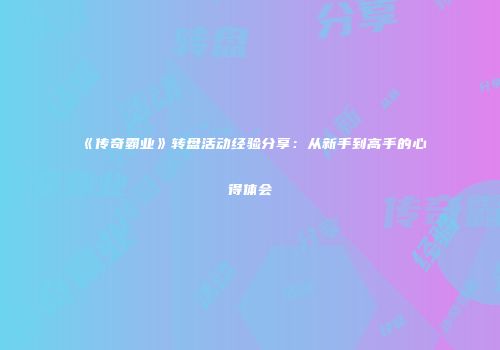《传奇霸业》转盘活动经验分享：从新手到高手的心得体会