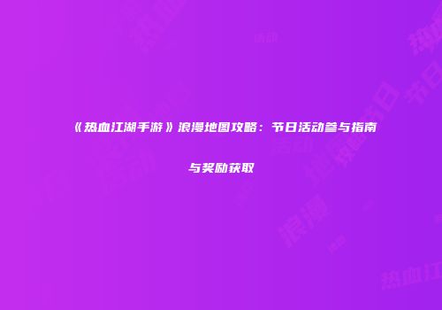 《热血江湖手游》浪漫地图攻略：节日活动参与指南与奖励获取