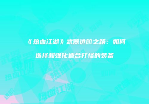 《热血江湖》武器进阶之路:如何选择和强化适合打怪的装备