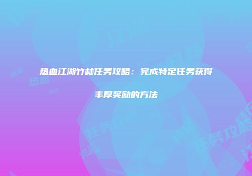 热血江湖竹林任务攻略：完成特定任务获得丰厚奖励的方法