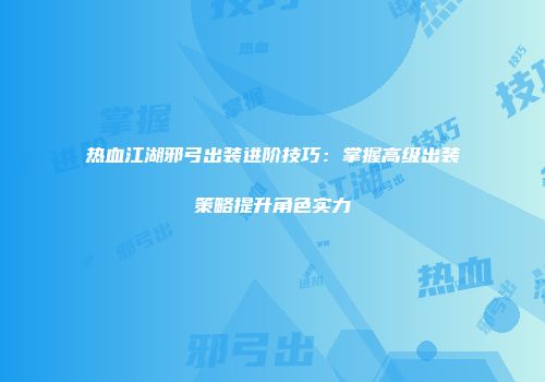 热血江湖邪弓出装进阶技巧：掌握高级出装策略提升角色实力