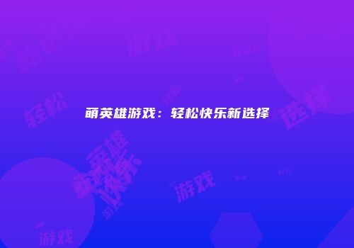 萌英雄游戏：轻松快乐新选择