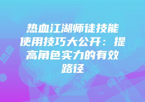 热血江湖师徒技能使用技巧大公开：提高角色实力的有效路径