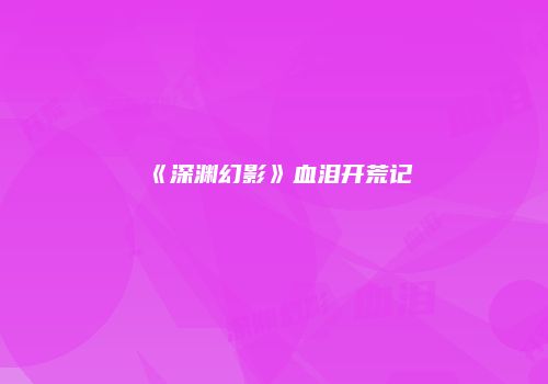 《深渊幻影》血泪开荒记