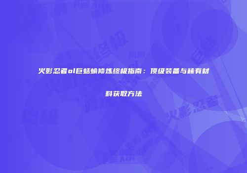 火影忍者ol巨蛞蝓修炼终极指南：顶级装备与稀有材料获取方法