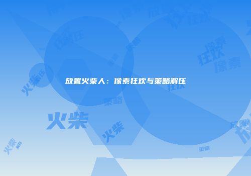 放置火柴人：像素狂欢与策略解压