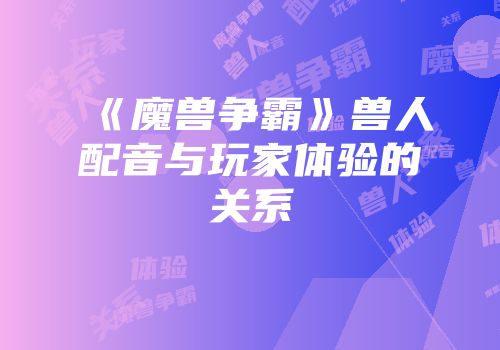 《魔兽争霸》兽人配音与玩家体验的关系