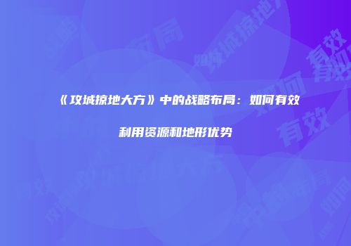 《攻城掠地大方》中的战略布局：如何有效利用资源和地形优势