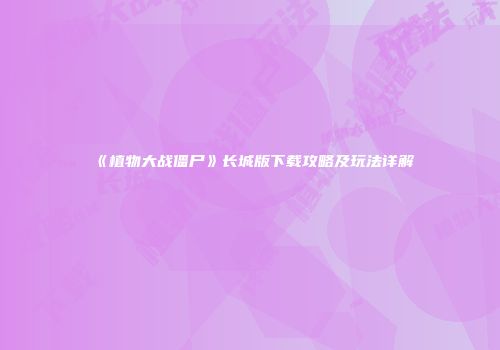 《植物大战僵尸》长城版下载攻略及玩法详解