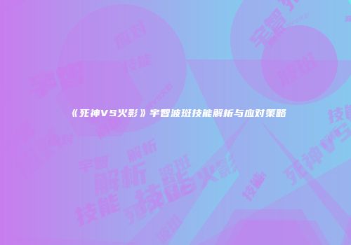 《死神VS火影》宇智波斑技能解析与应对策略