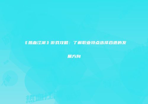 《热血江湖》游戏攻略：了解职业特点选择合适的发展方向