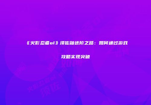 《火影忍者ol》须佐鼬进阶之路：如何通过游戏攻略实现突破