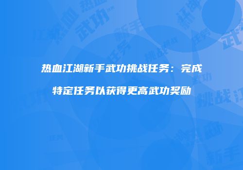 热血江湖新手武功挑战任务：完成特定任务以获得更高武功奖励