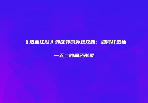 《热血江湖》邪医转职外观攻略：如何打造独一无二的角色形象