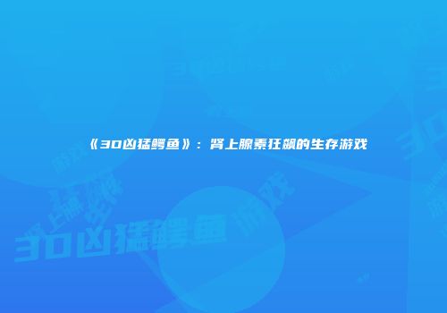《3D凶猛鳄鱼》：肾上腺素狂飙的生存游戏