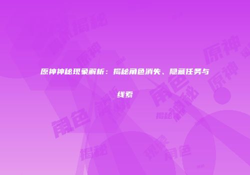 原神神秘现象解析：揭秘角色消失、隐藏任务与线索