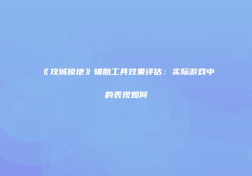 《攻城掠地》辅助工具效果评估：实际游戏中的表现如何