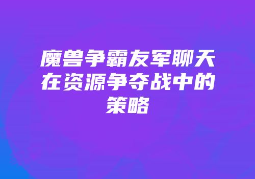 魔兽争霸友军聊天在资源争夺战中的策略