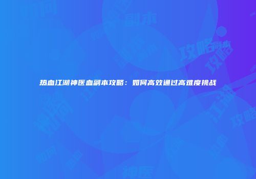 热血江湖神医血副本攻略：如何高效通过高难度挑战