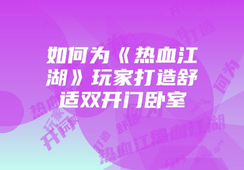 如何为《热血江湖》玩家打造舒适双开门卧室