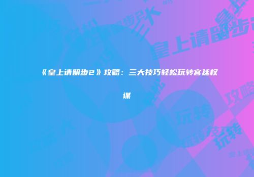 《皇上请留步2》攻略：三大技巧轻松玩转宫廷权谋
